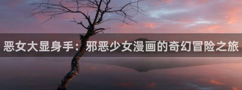 韩漫同人动漫：恶女大显身手：邪恶少女漫画的奇幻冒险之旅